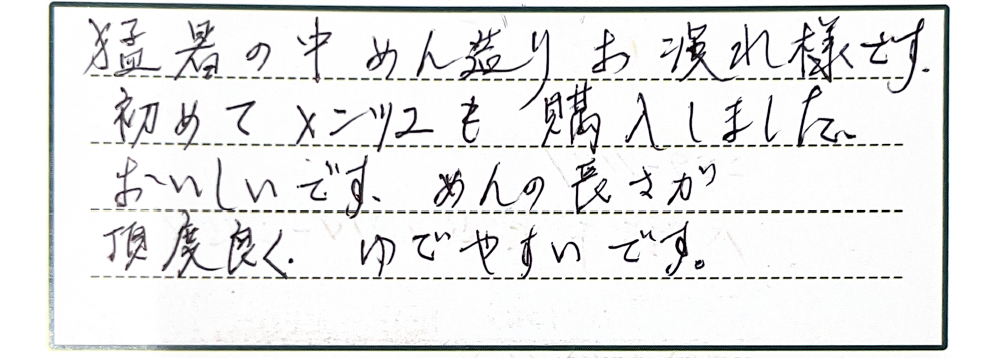 猛暑の中めん造りお疲れ様です。初めてメンツユも購入しました。おいしいです。めんの長さが丁度ゆでやすいです。